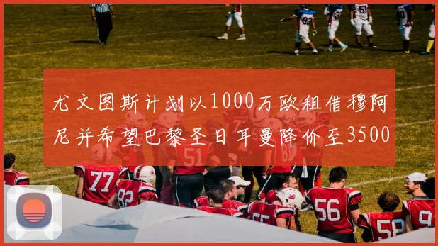 尤文图斯计划以1000万欧租借穆阿尼并希望巴黎圣日耳曼降价至3500万