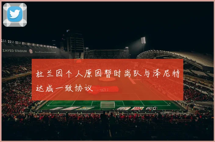 杜兰因个人原因暂时离队与泽尼特达成一致协议