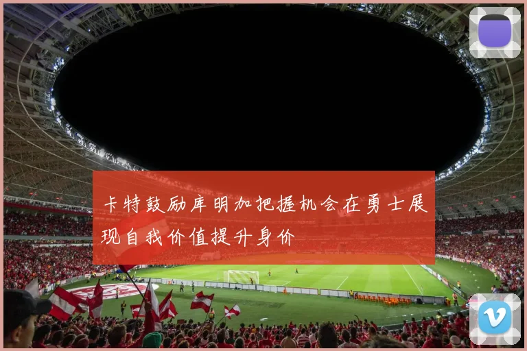 卡特鼓励库明加把握机会在勇士展现自我价值提升身价