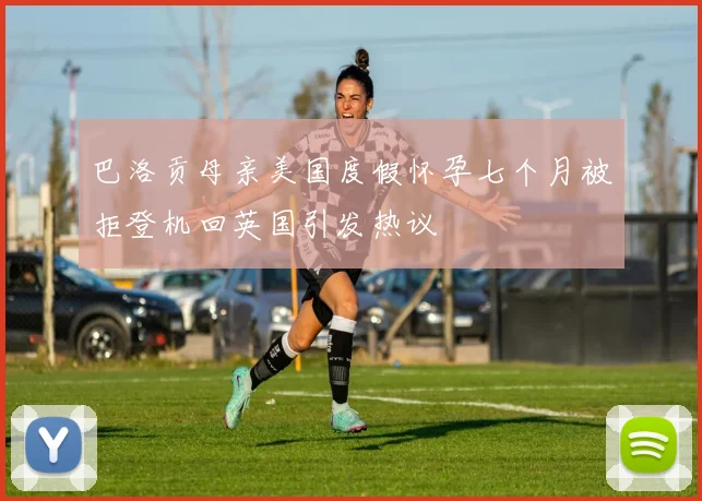 巴洛贡母亲美国度假怀孕七个月被拒登机回英国引发热议