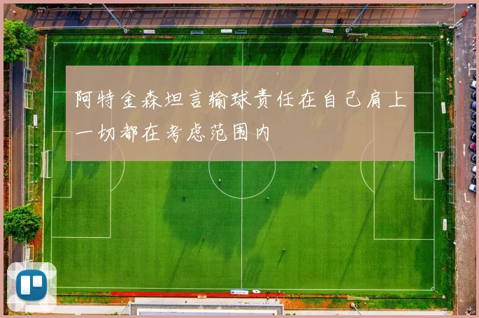 阿特金森坦言输球责任在自己肩上一切都在考虑范围内