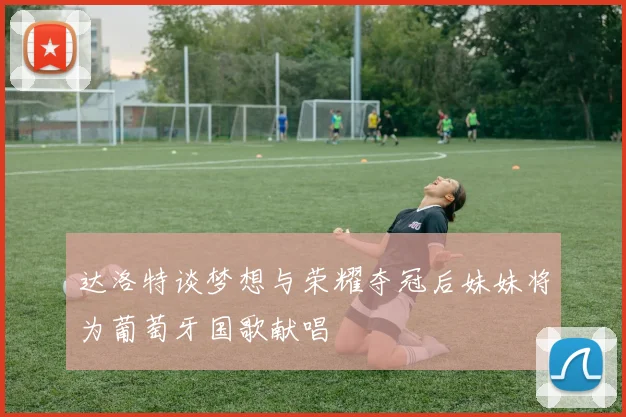达洛特谈梦想与荣耀夺冠后妹妹将为葡萄牙国歌献唱