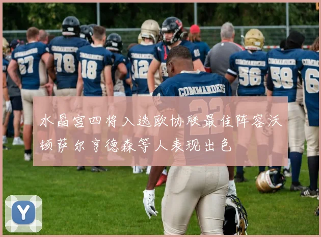 水晶宫四将入选欧协联最佳阵容沃顿萨尔亨德森等人表现出色