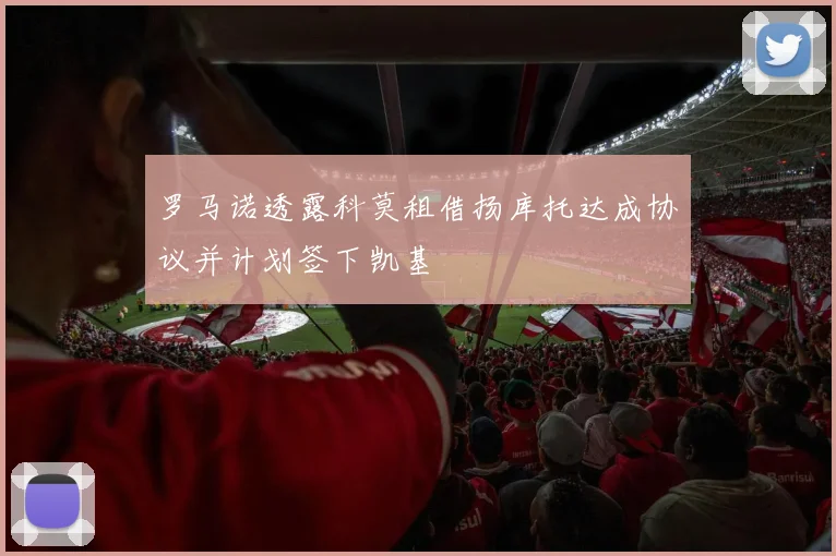 罗马诺透露科莫租借扬库托达成协议并计划签下凯基