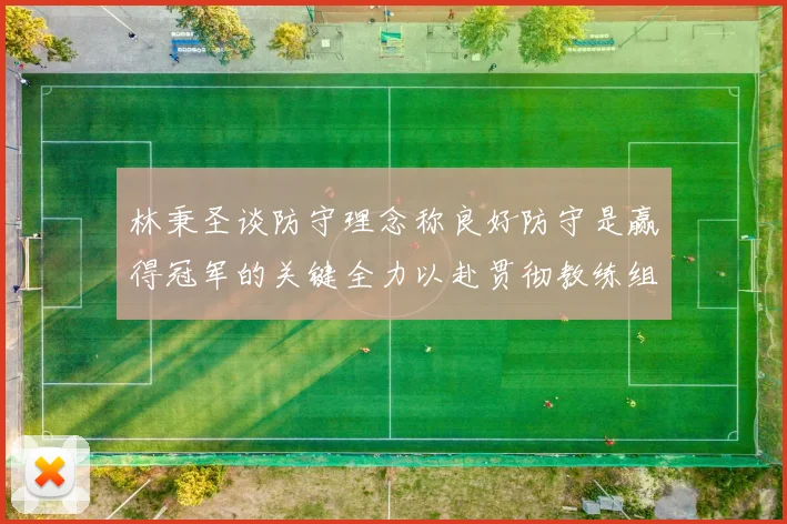 林秉圣谈防守理念称良好防守是赢得冠军的关键全力以赴贯彻教练组战术