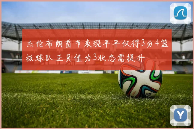 杰伦布朗首节表现平平仅得3分4篮板球队正负值为3状态需提升