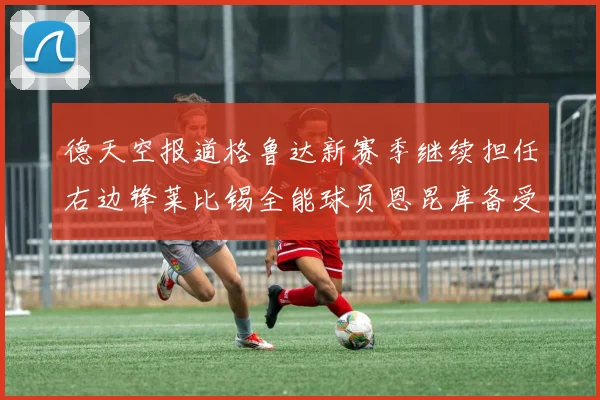 德天空报道格鲁达新赛季继续担任右边锋莱比锡全能球员恩昆库备受期待