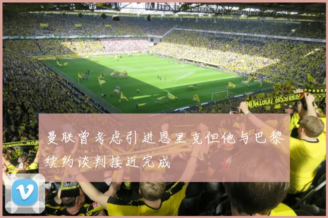 曼联曾考虑引进恩里克但他与巴黎续约谈判接近完成