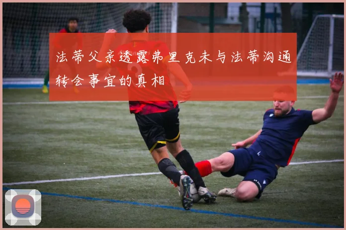 法蒂父亲透露弗里克未与法蒂沟通转会事宜的真相