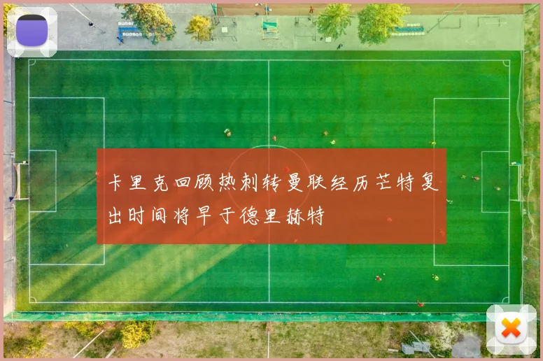 卡里克回顾热刺转曼联经历芒特复出时间将早于德里赫特