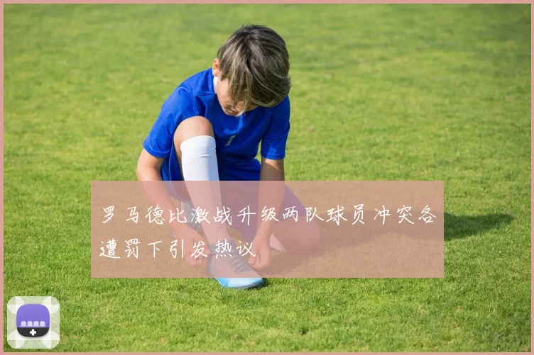 罗马德比激战升级两队球员冲突各遭罚下引发热议
