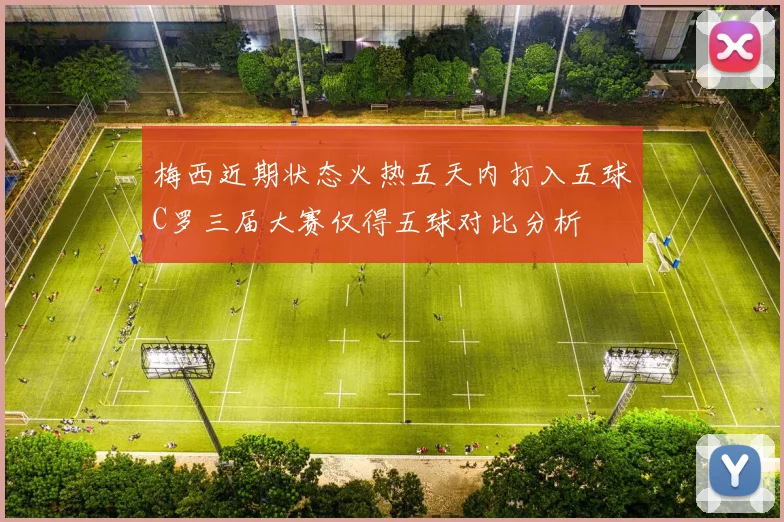 梅西近期状态火热五天内打入五球C罗三届大赛仅得五球对比分析
