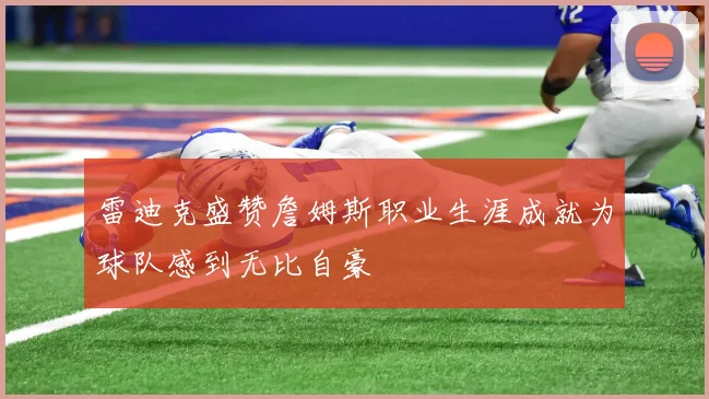 雷迪克盛赞詹姆斯职业生涯成就为球队感到无比自豪