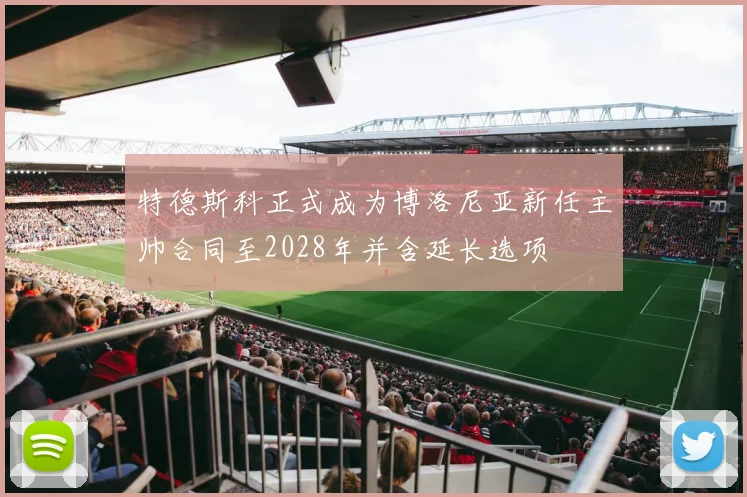 特德斯科正式成为博洛尼亚新任主帅合同至2028年并含延长选项