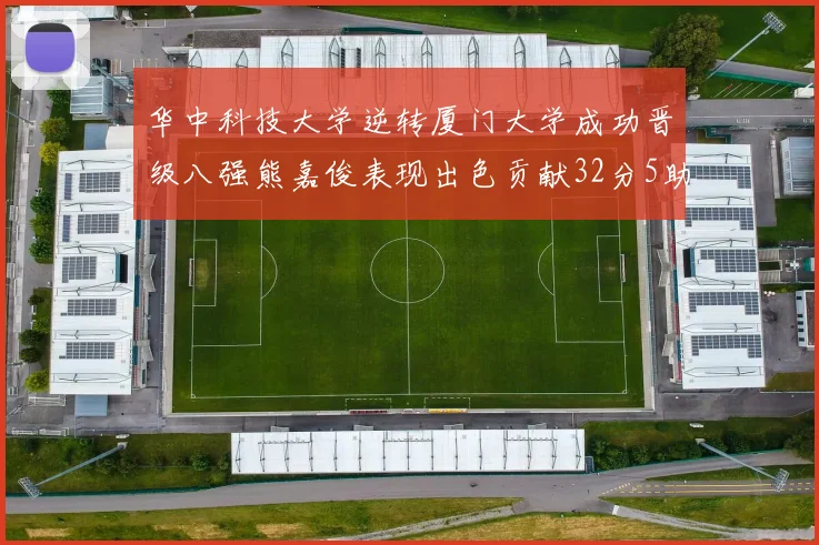 华中科技大学逆转厦门大学成功晋级八强熊嘉俊表现出色贡献32分5助攻5抢断