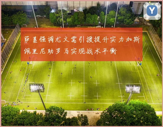 萨基强调尤文需引援提升实力加斯佩里尼助罗马实现战术平衡