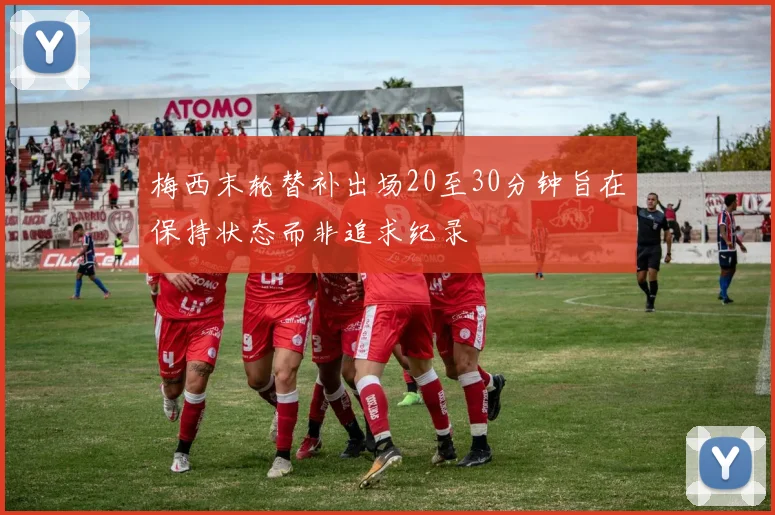 梅西末轮替补出场20至30分钟旨在保持状态而非追求纪录
