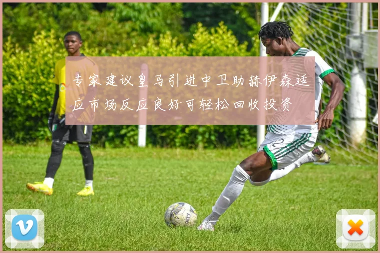 专家建议皇马引进中卫助赫伊森适应市场反应良好可轻松回收投资
