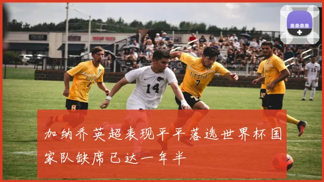 加纳乔英超表现平平落选世界杯国家队缺席已达一年半