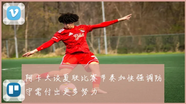阿卡夫谈夏联比赛节奏加快强调防守需付出更多努力