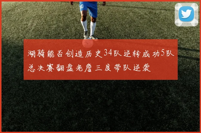 湖骑能否创造历史34队逆转成功5队总决赛翻盘老詹三度带队逆袭