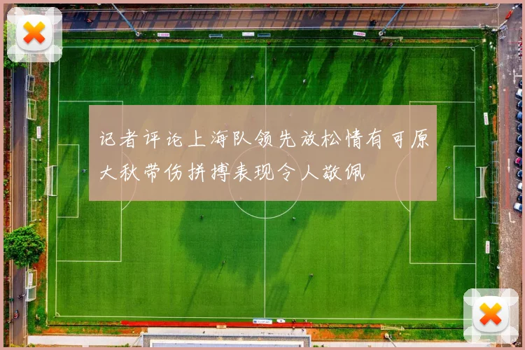 记者评论上海队领先放松情有可原大秋带伤拼搏表现令人敬佩