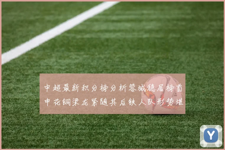中超最新积分榜分析蓉城稳居榜首申花铜梁龙紧随其后铁人队形势堪忧