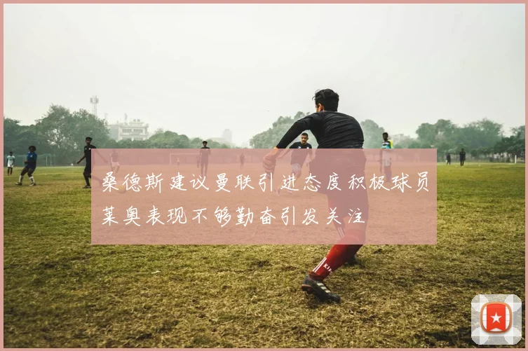 桑德斯建议曼联引进态度积极球员莱奥表现不够勤奋引发关注