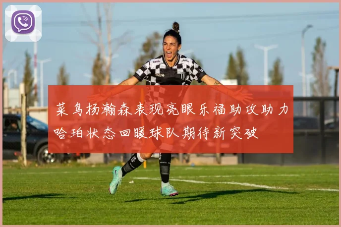 菜鸟杨瀚森表现亮眼乐福助攻助力哈珀状态回暖球队期待新突破