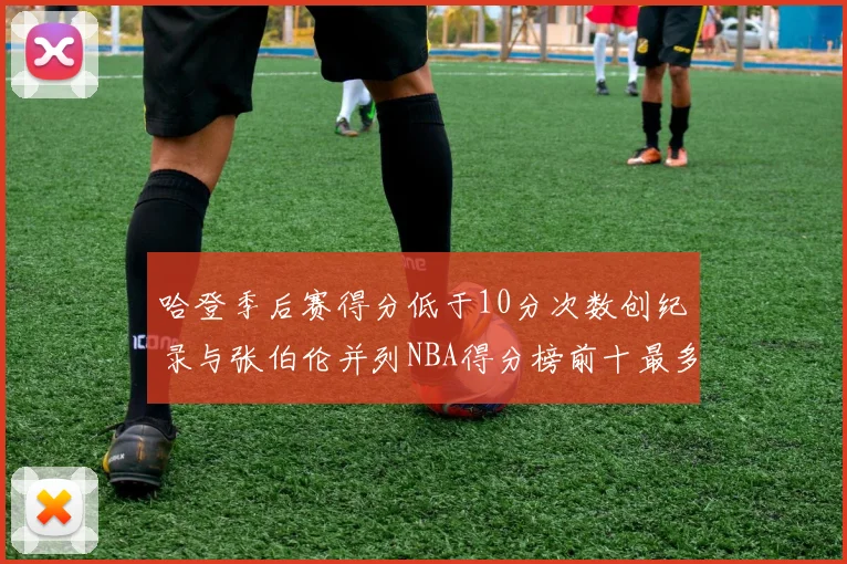 哈登季后赛得分低于10分次数创纪录与张伯伦并列NBA得分榜前十最多