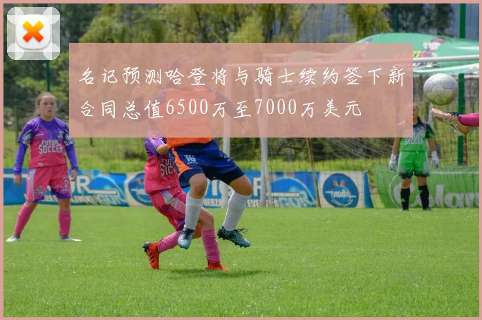 名记预测哈登将与骑士续约签下新合同总值6500万至7000万美元