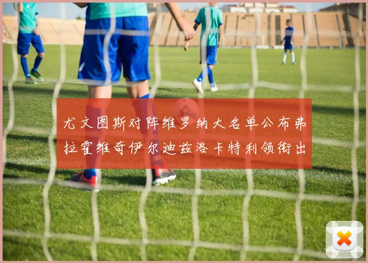 尤文图斯对阵维罗纳大名单公布弗拉霍维奇伊尔迪兹洛卡特利领衔出战